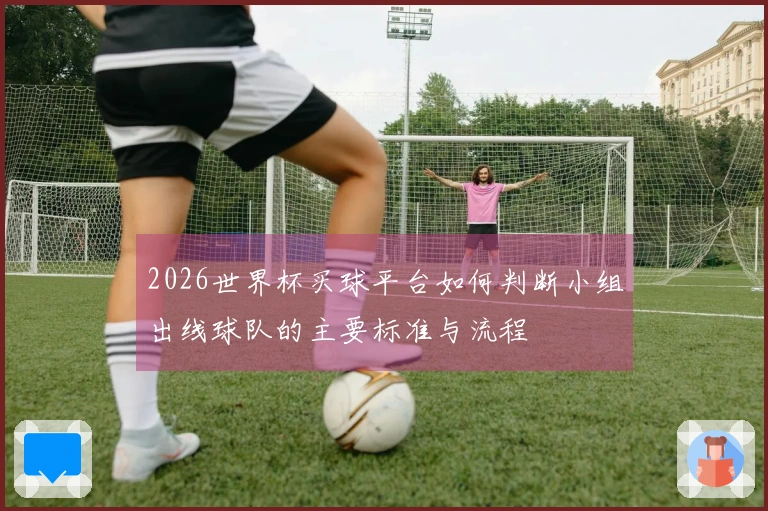 2026世界杯买球平台如何判断小组出线球队的主要标准与流程