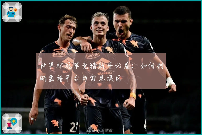 世界杯冠军竞猜新手必看:如何判断靠谱平台与常见误区