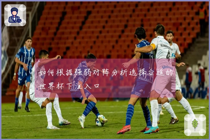 如何根据强弱对阵分析选择合适的世界杯下注入口