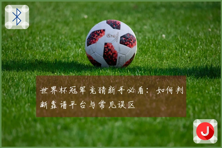 世界杯冠军竞猜新手必看：如何判断靠谱平台与常见误区