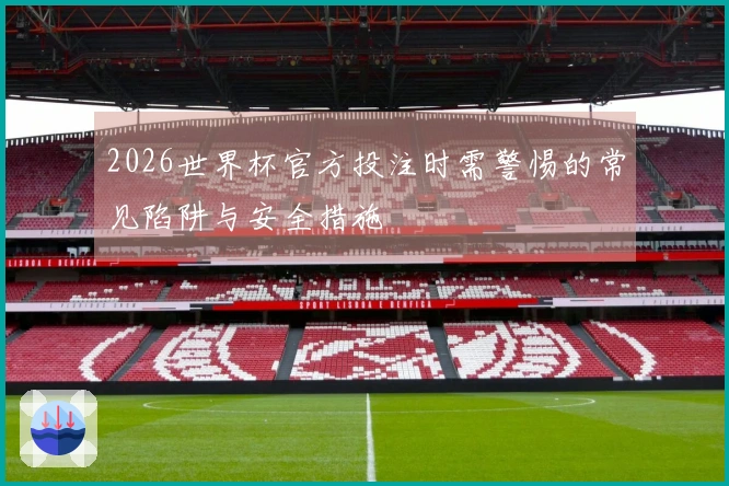 2026世界杯官方投注时需警惕的常见陷阱与安全措施