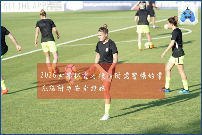 2026世界杯官方投注时需警惕的常见陷阱与安全措施